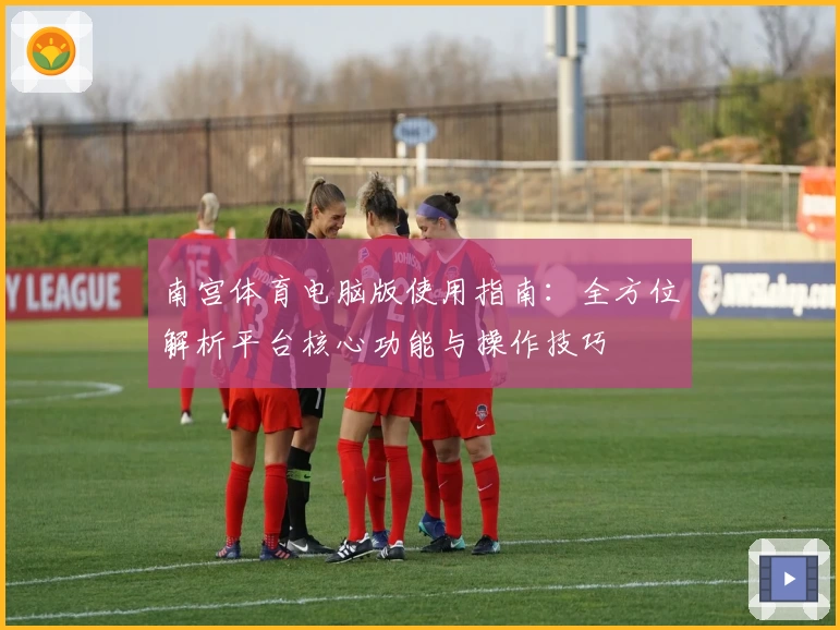 南宫体育电脑版使用指南：全方位解析平台核心功能与操作技巧