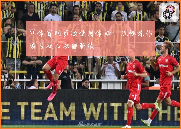 NG体育网页版使用体验：流畅操作感与核心功能解读