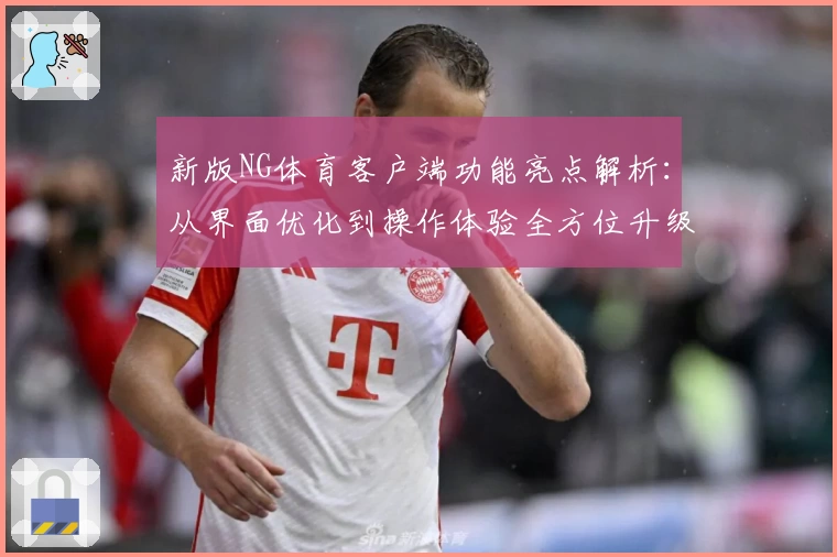 新版NG体育客户端功能亮点解析：从界面优化到操作体验全方位升级