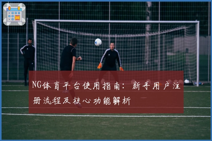 NG体育平台使用指南：新手用户注册流程及核心功能解析