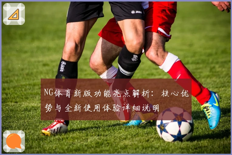 NG体育新版功能亮点解析：核心优势与全新使用体验详细说明