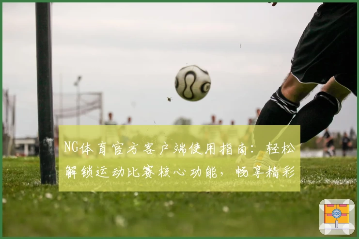 NG体育官方客户端使用指南：轻松解锁运动比赛核心功能，畅享精彩体验