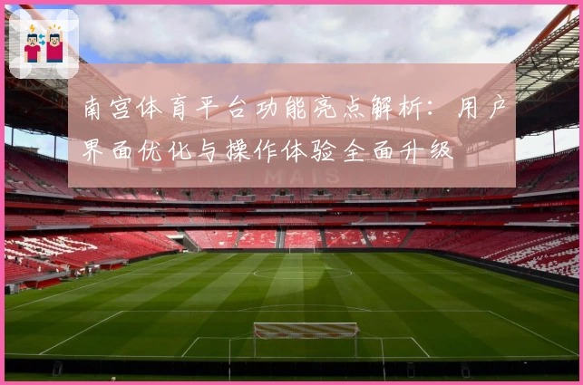 南宫体育平台功能亮点解析：用户界面优化与操作体验全面升级