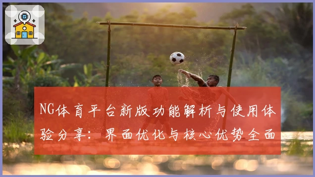 NG体育平台新版功能解析与使用体验分享：界面优化与核心优势全面解析