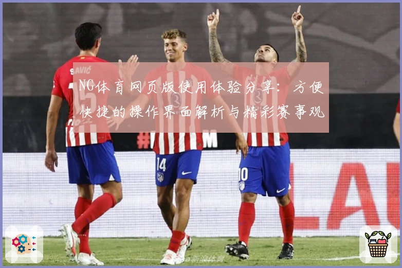 NG体育网页版使用体验分享：方便快捷的操作界面解析与精彩赛事观赛指南
