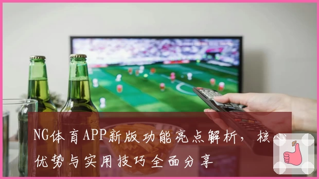 NG体育APP新版功能亮点解析，核心优势与实用技巧全面分享