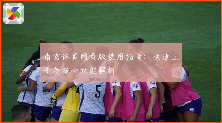 南宫体育网页版使用指南：快速上手与核心功能解析