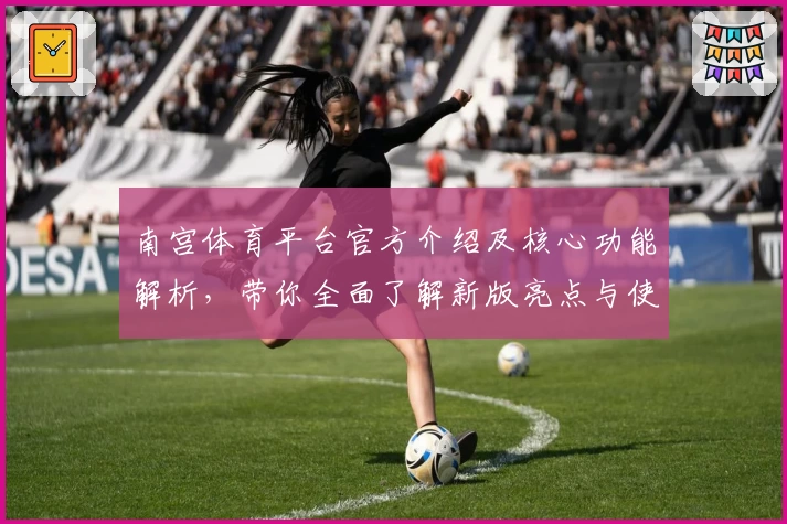 南宫体育平台官方介绍及核心功能解析，带你全面了解新版亮点与使用技巧