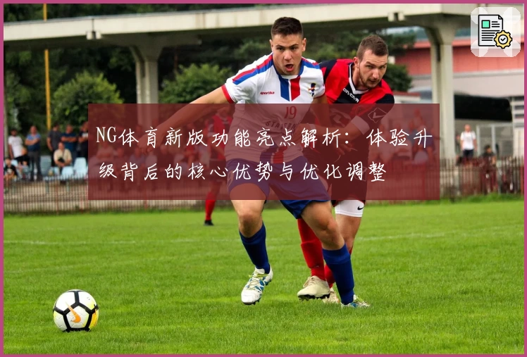 NG体育新版功能亮点解析：体验升级背后的核心优势与优化调整