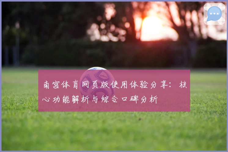 南宫体育网页版使用体验分享：核心功能解析与综合口碑分析