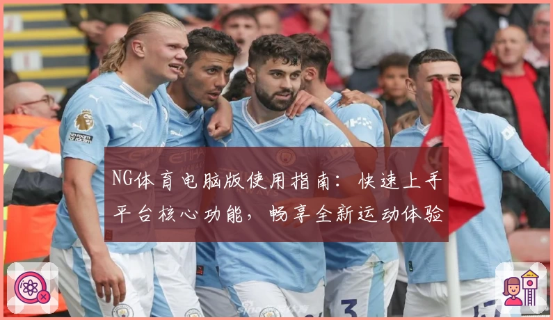 NG体育电脑版使用指南：快速上手平台核心功能，畅享全新运动体验
