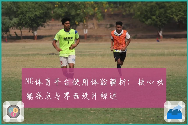 NG体育平台使用体验解析：核心功能亮点与界面设计综述