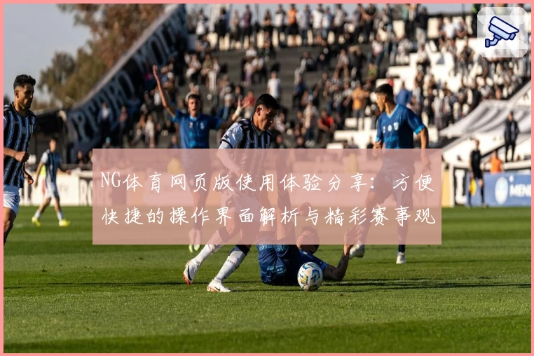 NG体育网页版使用体验分享：方便快捷的操作界面解析与精彩赛事观赛指南