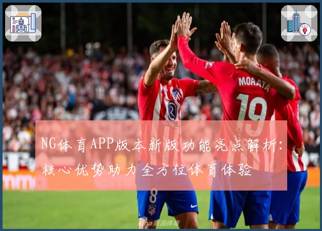 NG体育APP版本新版功能亮点解析：核心优势助力全方位体育体验