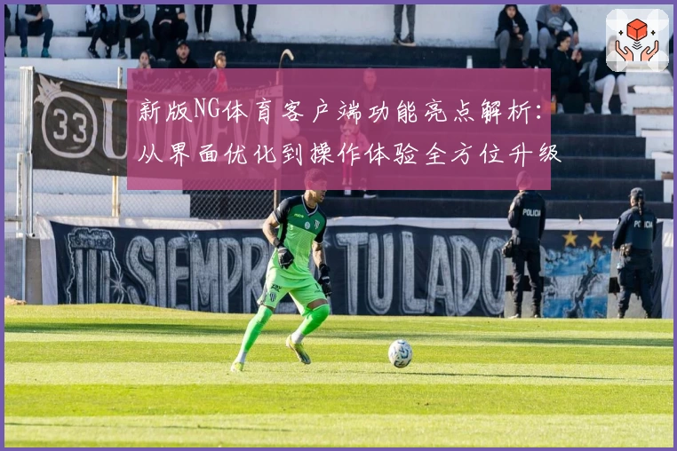 新版NG体育客户端功能亮点解析：从界面优化到操作体验全方位升级
