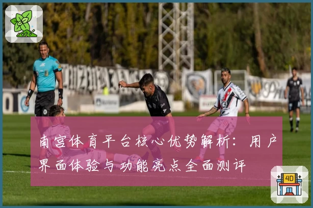 南宫体育平台核心优势解析：用户界面体验与功能亮点全面测评