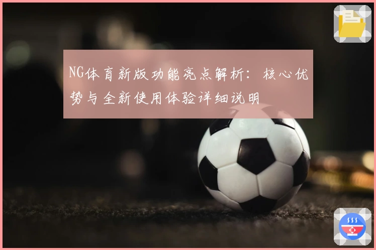 NG体育新版功能亮点解析：核心优势与全新使用体验详细说明