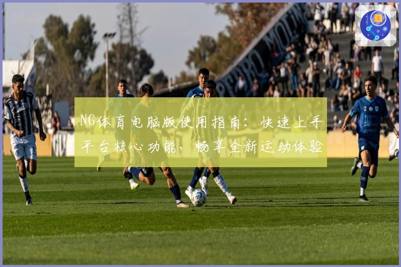 NG体育电脑版使用指南：快速上手平台核心功能，畅享全新运动体验