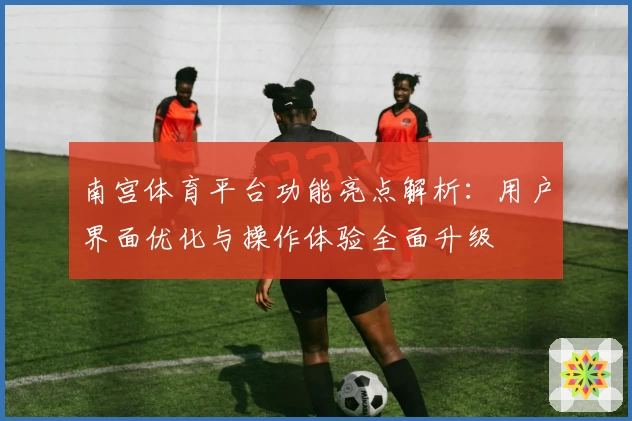 南宫体育平台功能亮点解析：用户界面优化与操作体验全面升级