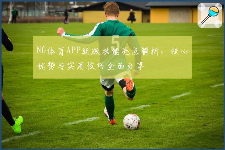 NG体育APP新版功能亮点解析，核心优势与实用技巧全面分享