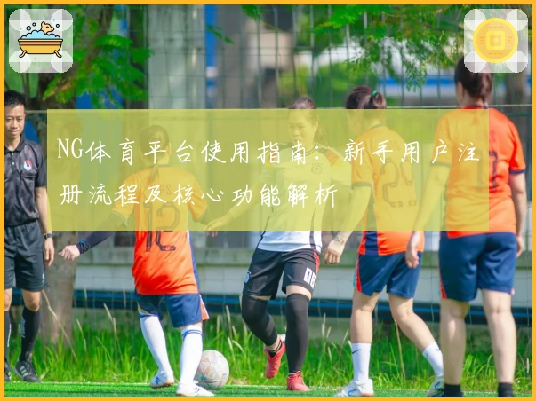 NG体育平台使用指南：新手用户注册流程及核心功能解析