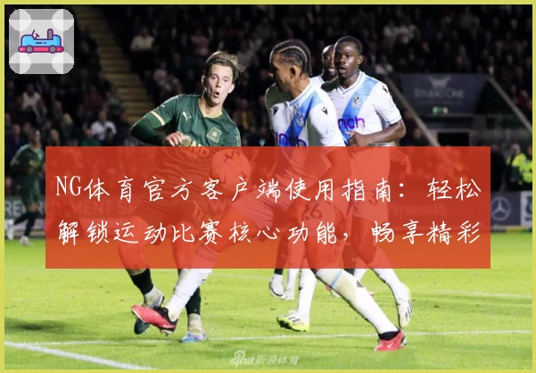 NG体育官方客户端使用指南：轻松解锁运动比赛核心功能，畅享精彩体验