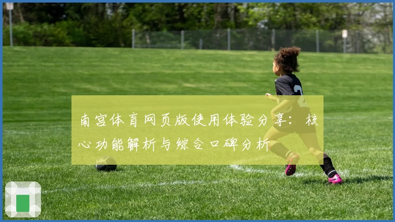 南宫体育网页版使用体验分享：核心功能解析与综合口碑分析