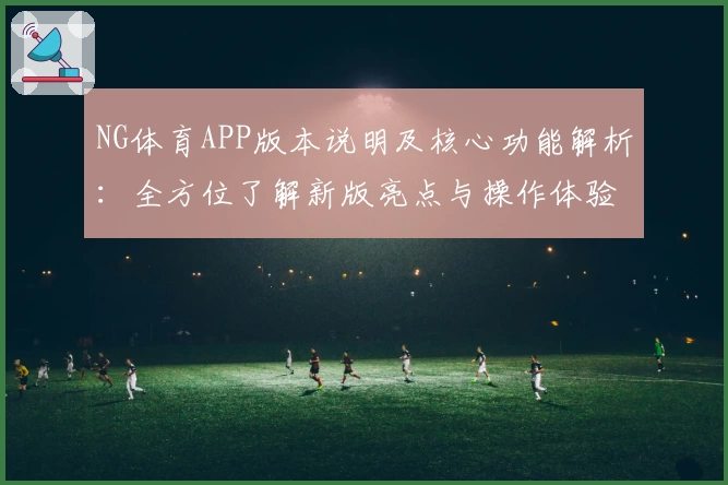 NG体育APP版本说明及核心功能解析：全方位了解新版亮点与操作体验